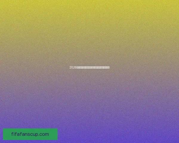 2026世界杯冠军热门球队全面分析谁最有机会登顶夺冠